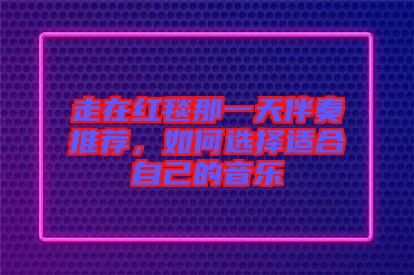 走在紅毯那一天伴奏推薦，如何選擇適合自己的音樂