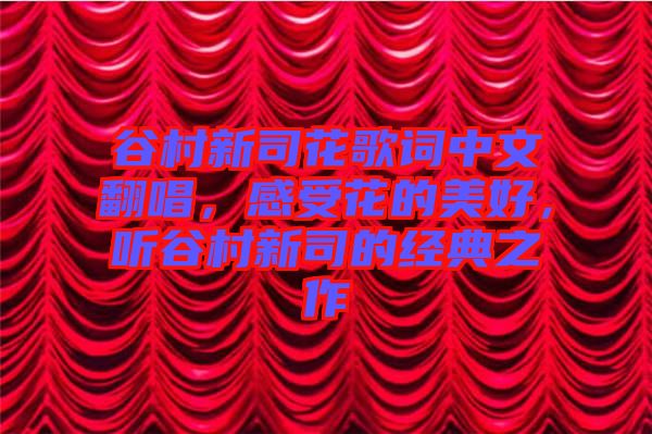 谷村新司花歌詞中文翻唱，感受花的美好，聽谷村新司的經(jīng)典之作