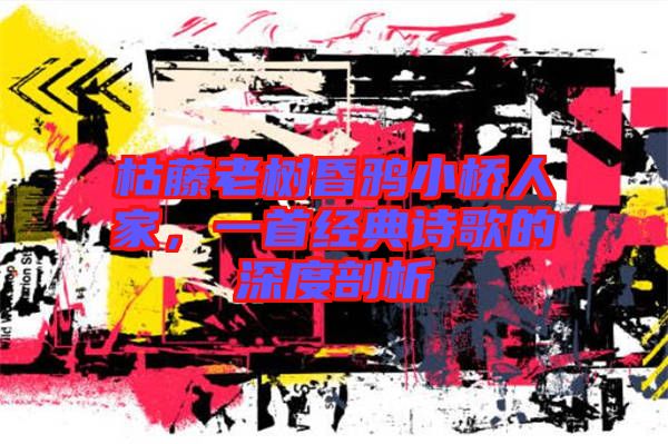 枯藤老樹(shù)昏鴉小橋人家，一首經(jīng)典詩(shī)歌的深度剖析