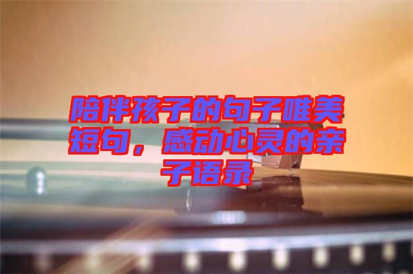 陪伴孩子的句子唯美短句，感動(dòng)心靈的親子語錄