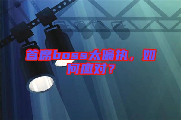 首席boss太偏執(zhí)，如何應對？