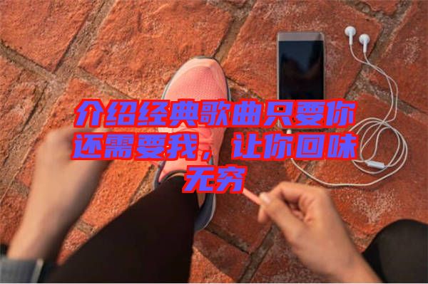 介紹經(jīng)典歌曲只要你還需要我，讓你回味無窮