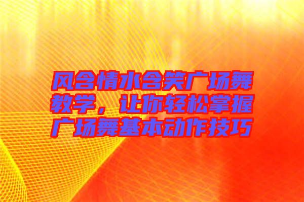 風(fēng)含情水含笑廣場舞教學(xué)，讓你輕松掌握廣場舞基本動作技巧