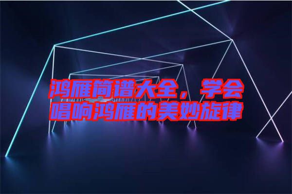 鴻雁簡譜大全，學(xué)會唱響鴻雁的美妙旋律