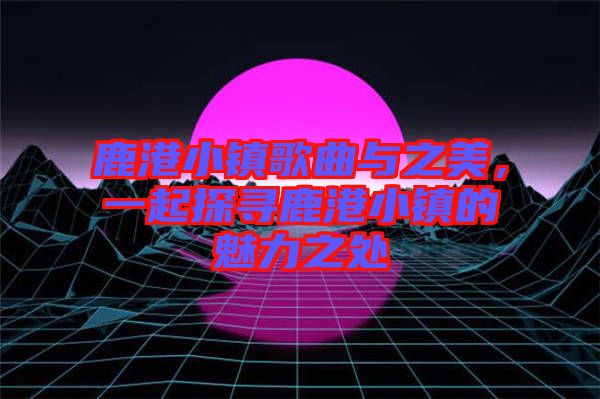 鹿港小鎮(zhèn)歌曲與之美，一起探尋鹿港小鎮(zhèn)的魅力之處