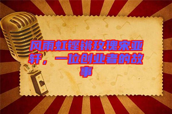 風雨虹鏗鏘玫瑰宋亞軒，一位創(chuàng)業(yè)者的故事