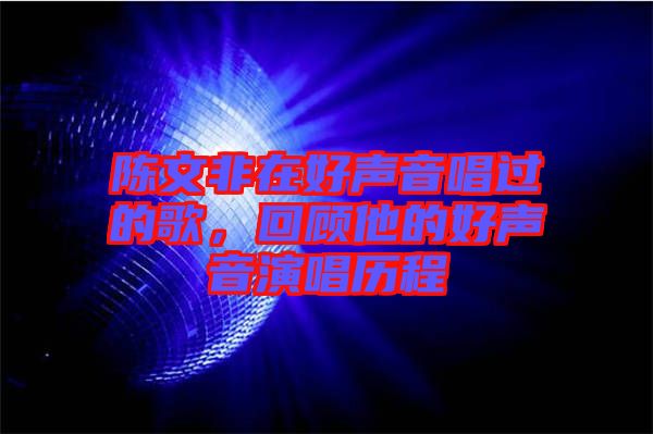 陳文非在好聲音唱過(guò)的歌，回顧他的好聲音演唱?dú)v程