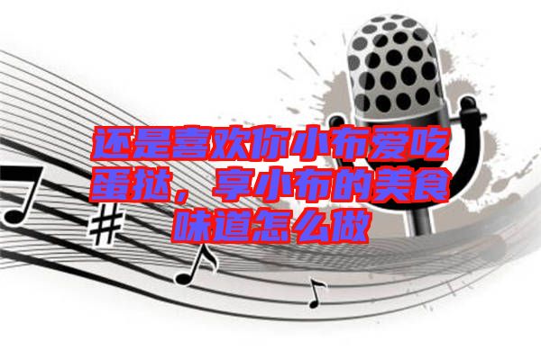還是喜歡你小布愛吃蛋撻，享小布的美食味道怎么做