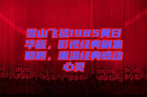 雪山飛狐1985黃日華版，影視經(jīng)典劇集回顧，重溫經(jīng)典感動心靈