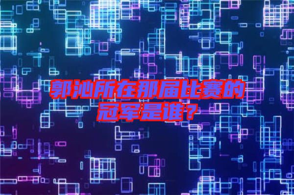 郭沁所在那屆比賽的冠軍是誰？