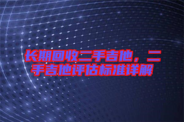 長(zhǎng)期回收二手吉他，二手吉他評(píng)估標(biāo)準(zhǔn)詳解