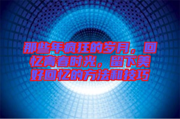 那些年瘋狂的歲月，回憶青春時(shí)光，留下美好回憶的方法和技巧