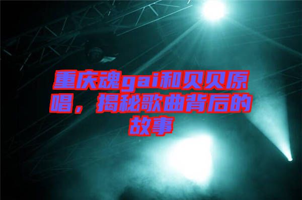 重慶魂gai和貝貝原唱，揭秘歌曲背后的故事