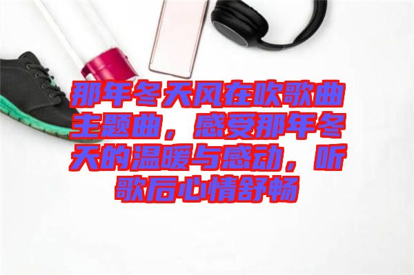 那年冬天風(fēng)在吹歌曲主題曲，感受那年冬天的溫暖與感動，聽歌后心情舒暢