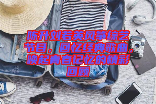 陳升劉若英風(fēng)箏綜藝節(jié)目，回憶經(jīng)典歌曲，喚起青春記憶的精彩回顧