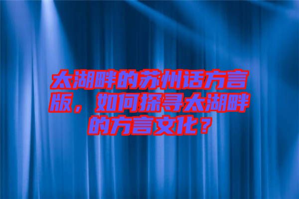 太湖畔的蘇州話方言版，如何探尋太湖畔的方言文化？