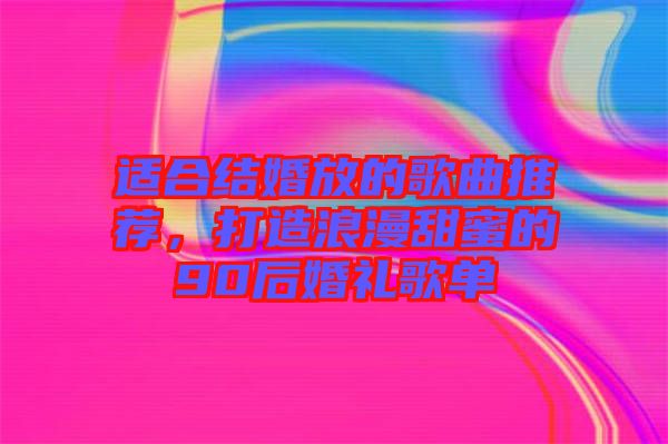 適合結(jié)婚放的歌曲推薦，打造浪漫甜蜜的90后婚禮歌單