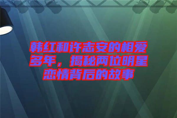 韓紅和許志安的相愛多年，揭秘兩位明星戀情背后的故事