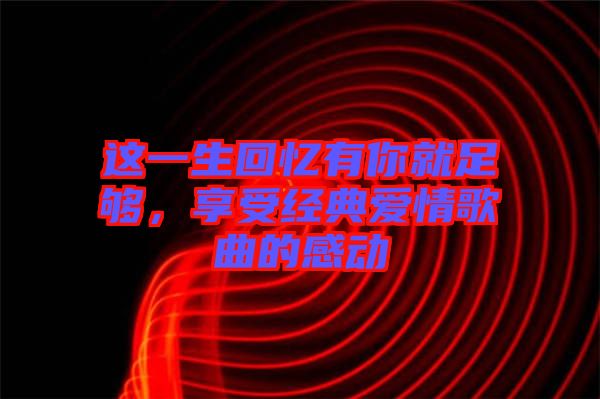 這一生回憶有你就足夠，享受經(jīng)典愛情歌曲的感動