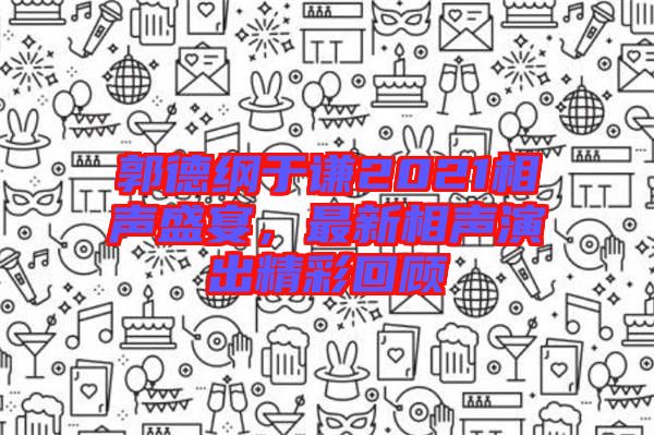 郭德綱于謙2021相聲盛宴，最新相聲演出精彩回顧