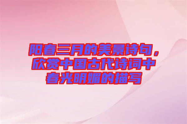 陽春三月的美景詩句，欣賞中國古代詩詞中春光明媚的描寫