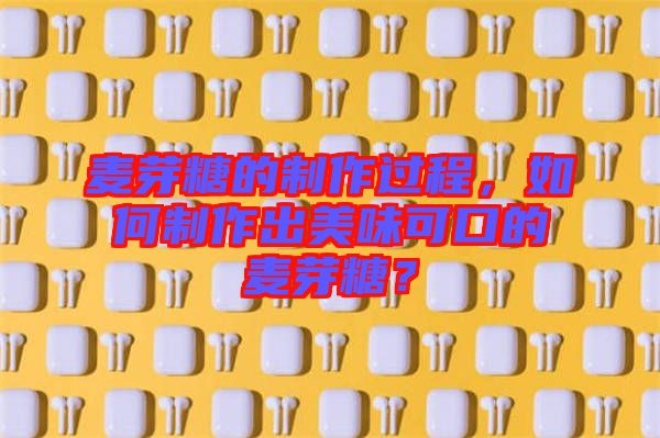 麥芽糖的制作過(guò)程，如何制作出美味可口的麥芽糖？
