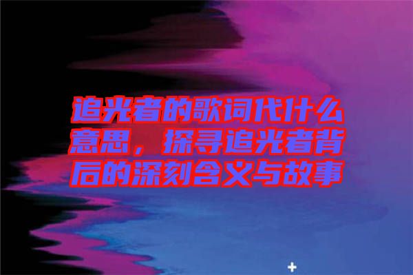 追光者的歌詞代什么意思，探尋追光者背后的深刻含義與故事