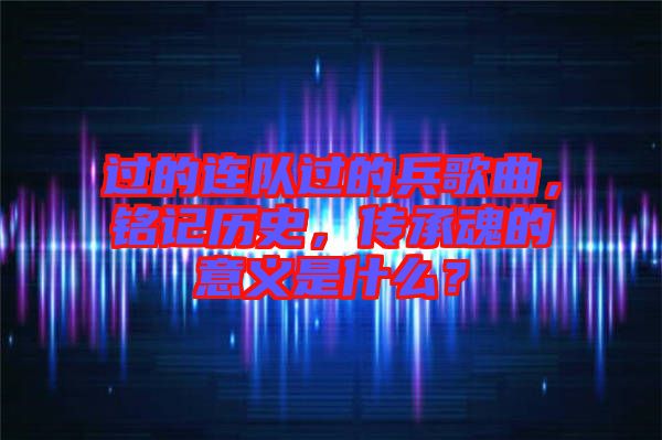 過的連隊(duì)過的兵歌曲，銘記歷史，傳承魂的意義是什么？
