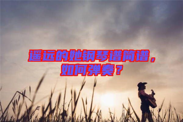 遙遠(yuǎn)的她鋼琴譜簡譜，如何彈奏？