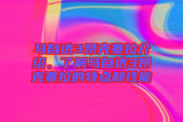 馬自達(dá)3昂克賽拉介紹，了解馬自達(dá)3昂克賽拉的特點(diǎn)和性能