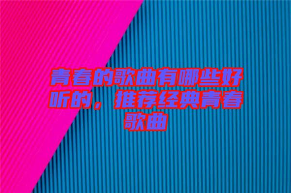 青春的歌曲有哪些好聽(tīng)的，推薦經(jīng)典青春歌曲