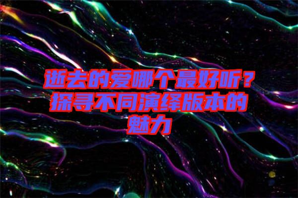 逝去的愛哪個最好聽？探尋不同演繹版本的魅力