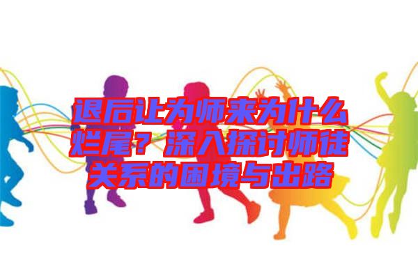 退后讓為師來為什么爛尾？深入探討師徒關(guān)系的困境與出路