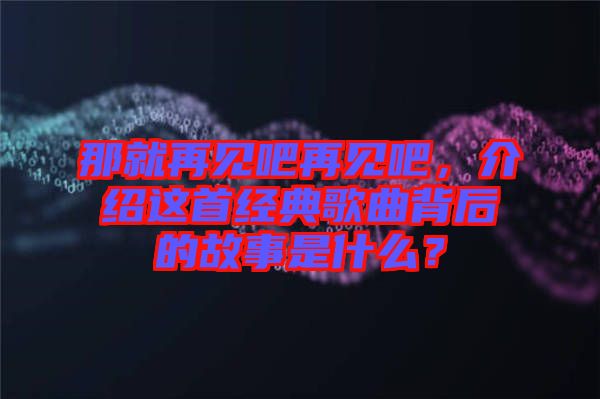 那就再見(jiàn)吧再見(jiàn)吧，介紹這首經(jīng)典歌曲背后的故事是什么？
