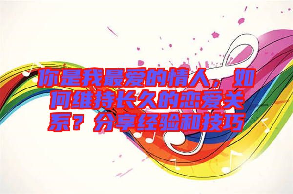 你是我最愛的情人，如何維持長(zhǎng)久的戀愛關(guān)系？分享經(jīng)驗(yàn)和技巧