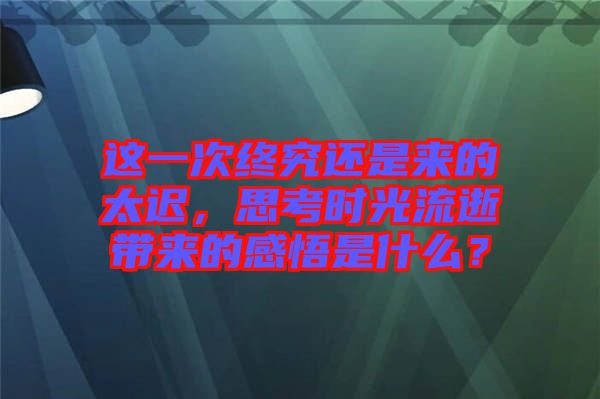 這一次終究還是來的太遲，思考時光流逝帶來的感悟是什么？