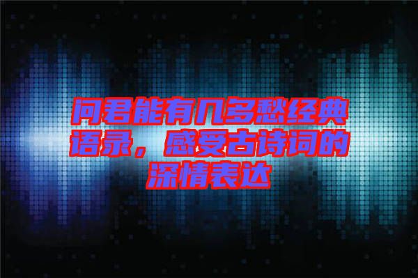 問(wèn)君能有幾多愁經(jīng)典語(yǔ)錄，感受古詩(shī)詞的深情表達(dá)
