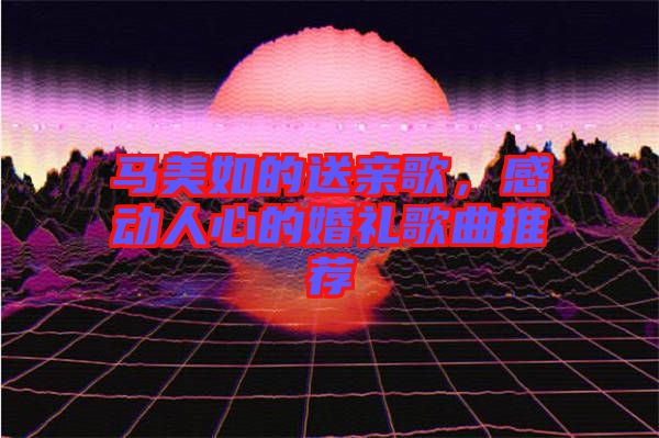 馬美如的送親歌，感動(dòng)人心的婚禮歌曲推薦