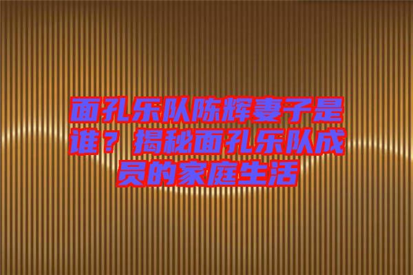 面孔樂隊陳輝妻子是誰？揭秘面孔樂隊成員的家庭生活