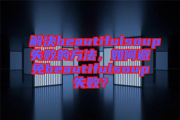 解決beautifulsoup失敗的方法，如何避免beautifulsoup失敗？