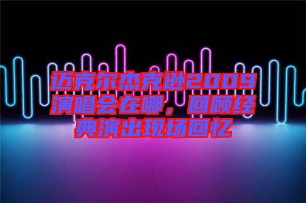 邁克爾杰克遜2009演唱會(huì)在哪，回顧經(jīng)典演出現(xiàn)場回憶