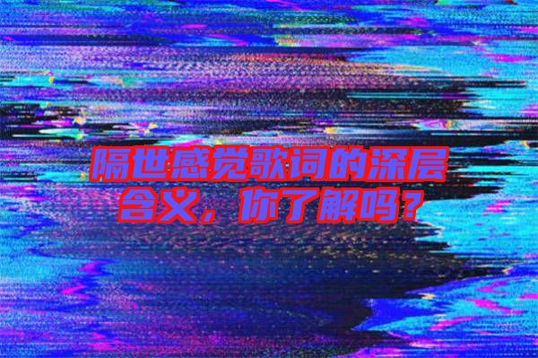 隔世感覺歌詞的深層含義，你了解嗎？