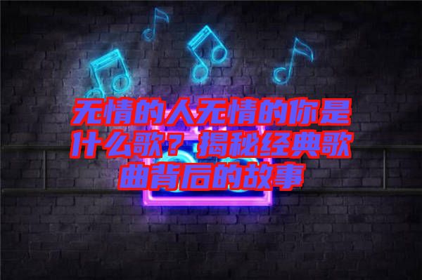 無(wú)情的人無(wú)情的你是什么歌？揭秘經(jīng)典歌曲背后的故事