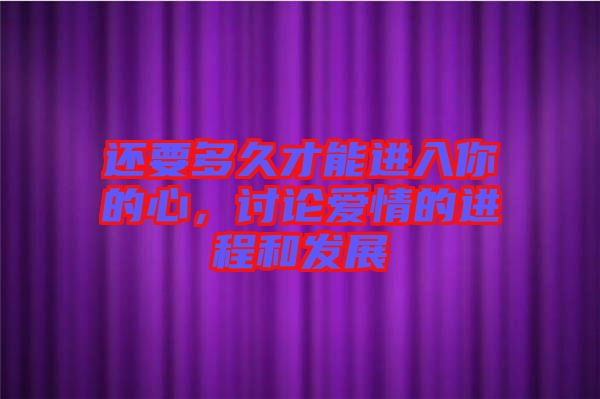 還要多久才能進(jìn)入你的心，討論愛情的進(jìn)程和發(fā)展