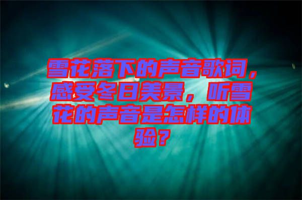 雪花落下的聲音歌詞，感受冬日美景，聽(tīng)雪花的聲音是怎樣的體驗(yàn)？