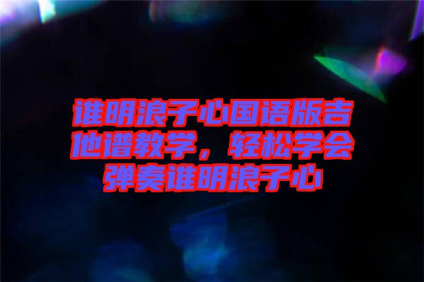 誰明浪子心國語版吉他譜教學，輕松學會彈奏誰明浪子心