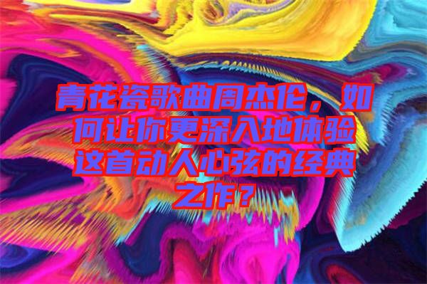 青花瓷歌曲周杰倫，如何讓你更深入地體驗這首動人心弦的經(jīng)典之作？