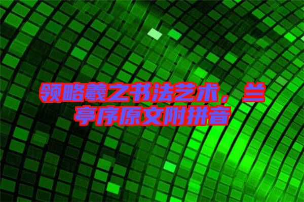 領略羲之書法藝術，蘭亭序原文附拼音