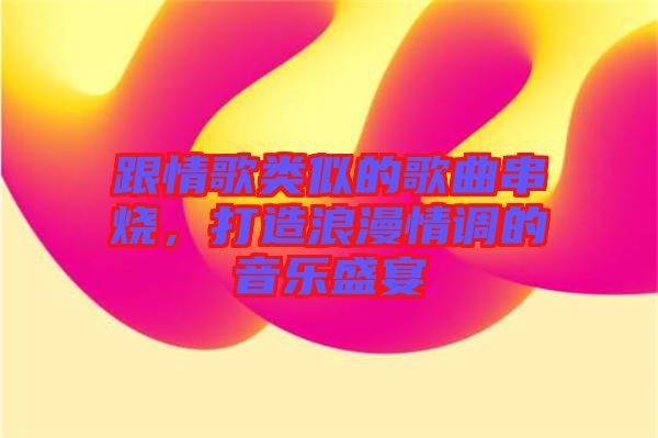 跟情歌類似的歌曲串燒，打造浪漫情調(diào)的音樂(lè)盛宴