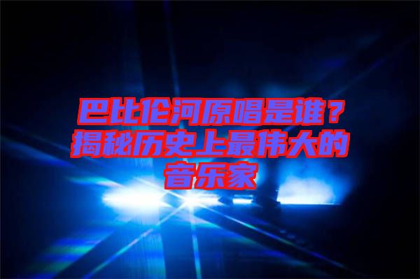 巴比倫河原唱是誰？揭秘歷史上最偉大的音樂家